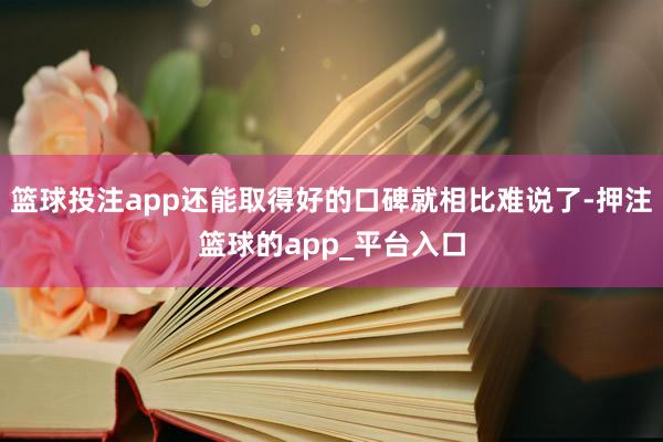篮球投注app还能取得好的口碑就相比难说了-押注篮球的app_平台入口