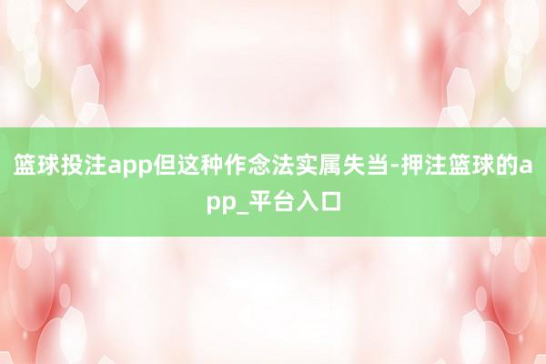 篮球投注app但这种作念法实属失当-押注篮球的app_平台入口