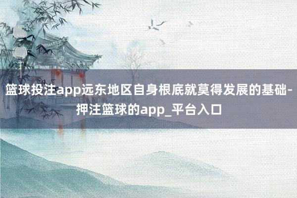 篮球投注app远东地区自身根底就莫得发展的基础-押注篮球的app_平台入口