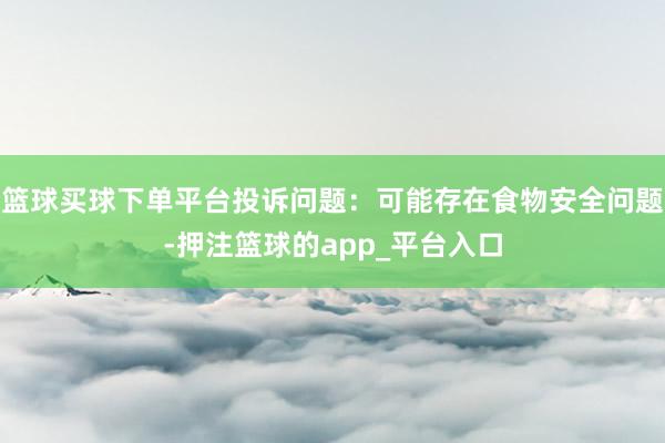 篮球买球下单平台投诉问题：可能存在食物安全问题-押注篮球的app_平台入口