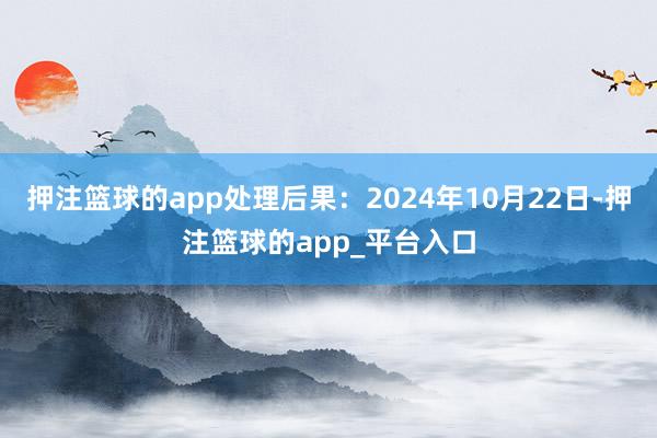 押注篮球的app处理后果：2024年10月22日-押注篮球的app_平台入口
