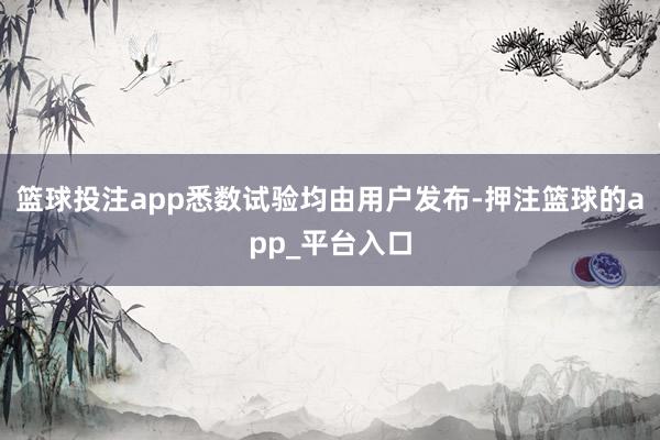 篮球投注app悉数试验均由用户发布-押注篮球的app_平台入口