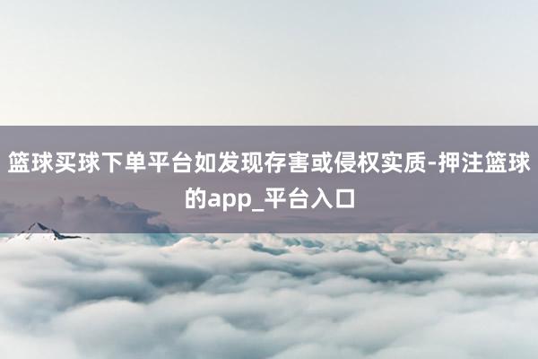 篮球买球下单平台如发现存害或侵权实质-押注篮球的app_平台入口