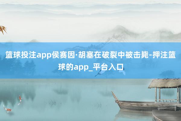 篮球投注app侯赛因·胡塞在破裂中被击毙-押注篮球的app_平台入口