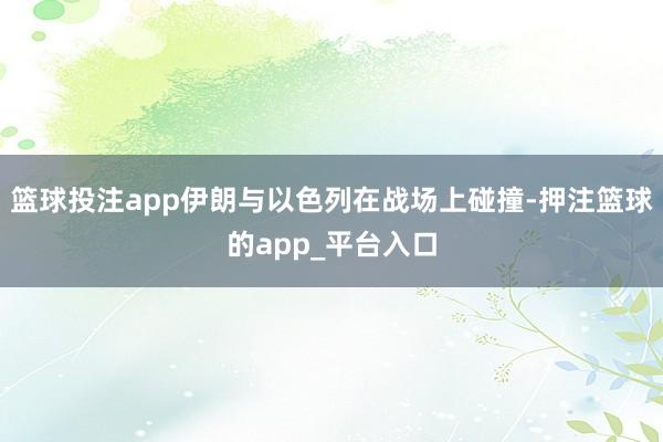 篮球投注app伊朗与以色列在战场上碰撞-押注篮球的app_平台入口