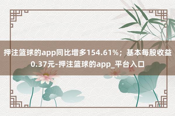 押注篮球的app同比增多154.61%；基本每股收益0.37元-押注篮球的app_平台入口
