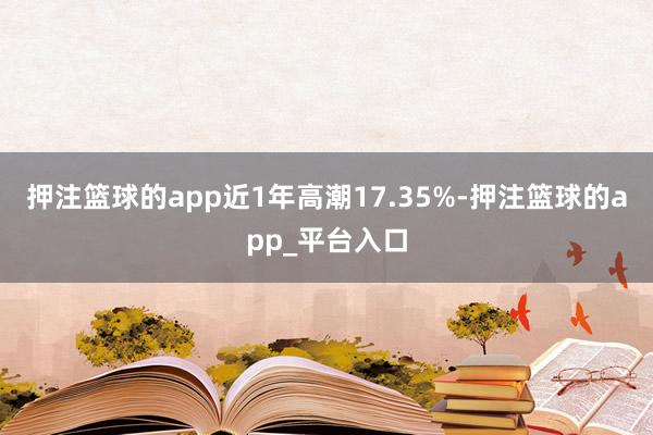 押注篮球的app近1年高潮17.35%-押注篮球的app_平台入口