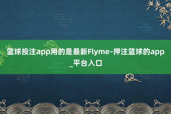 篮球投注app用的是最新Flyme-押注篮球的app_平台入口
