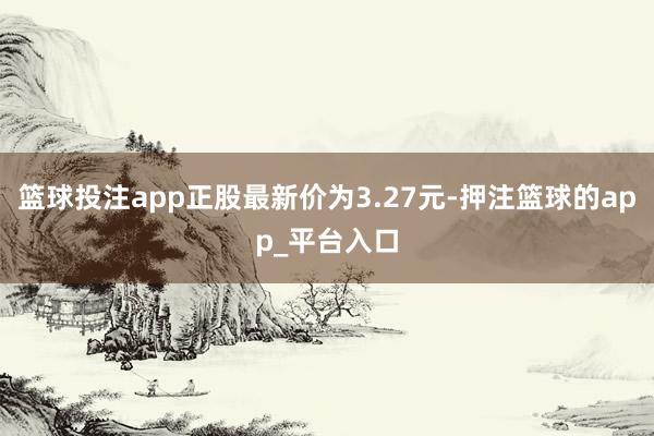 篮球投注app正股最新价为3.27元-押注篮球的app_平台入口