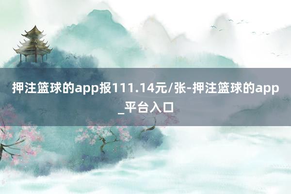 押注篮球的app报111.14元/张-押注篮球的app_平台入口