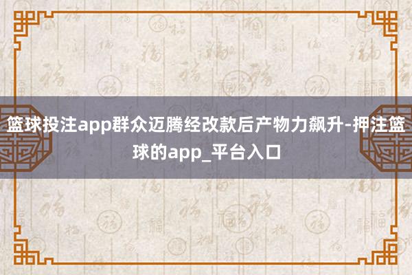 篮球投注app群众迈腾经改款后产物力飙升-押注篮球的app_平台入口
