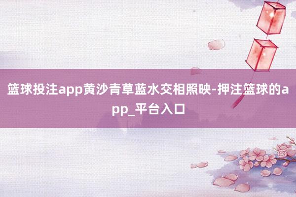 篮球投注app黄沙青草蓝水交相照映-押注篮球的app_平台入口