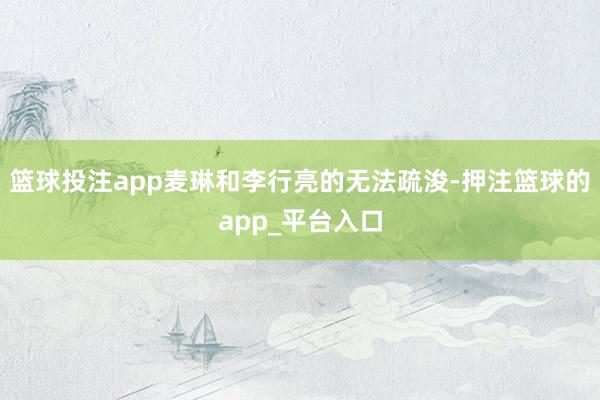 篮球投注app麦琳和李行亮的无法疏浚-押注篮球的app_平台入口