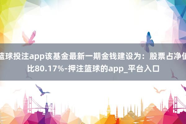 篮球投注app该基金最新一期金钱建设为：股票占净值比80.17%-押注篮球的app_平台入口