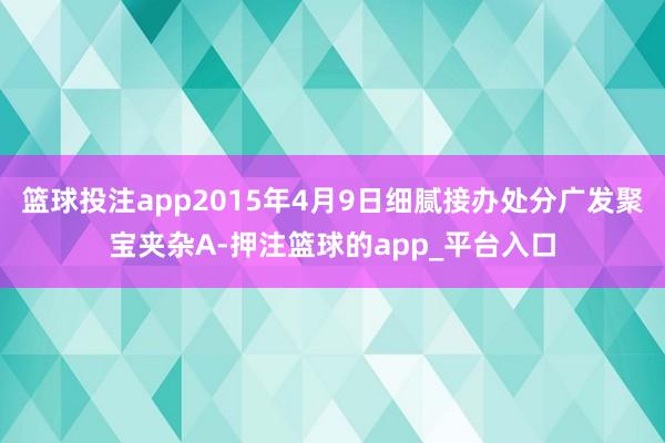 篮球投注app2015年4月9日细腻接办处分广发聚宝夹杂A-押注篮球的app_平台入口