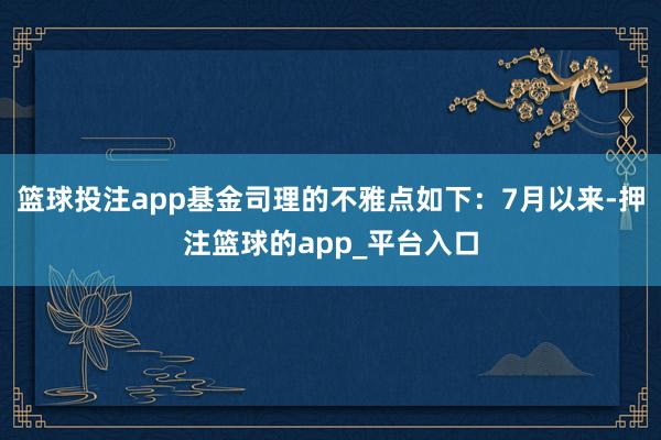 篮球投注app基金司理的不雅点如下：7月以来-押注篮球的app_平台入口