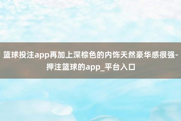 篮球投注app再加上深棕色的内饰天然豪华感很强-押注篮球的app_平台入口