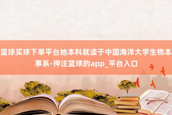 篮球买球下单平台她本科就读于中国海洋大学生物本事系-押注篮球的app_平台入口