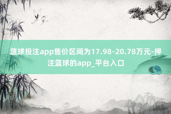 篮球投注app售价区间为17.98-20.78万元-押注篮球的app_平台入口