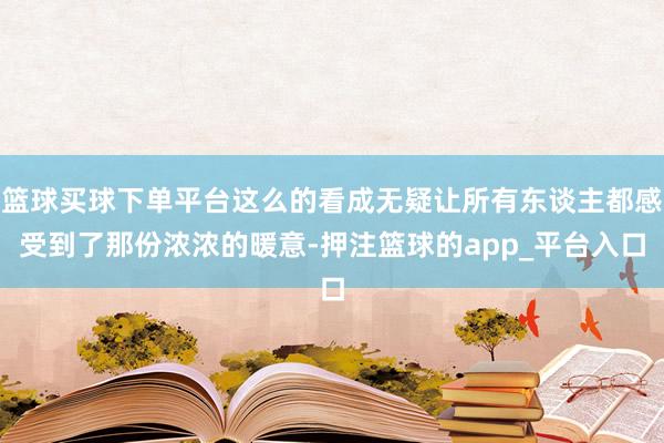 篮球买球下单平台这么的看成无疑让所有东谈主都感受到了那份浓浓的暖意-押注篮球的app_平台入口