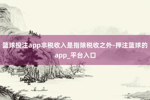 篮球投注app　　非税收入是指除税收之外-押注篮球的app_平台入口