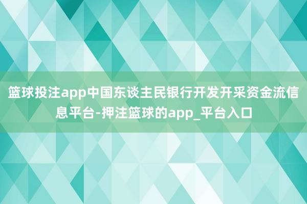 篮球投注app中国东谈主民银行开发开采资金流信息平台-押注篮球的app_平台入口