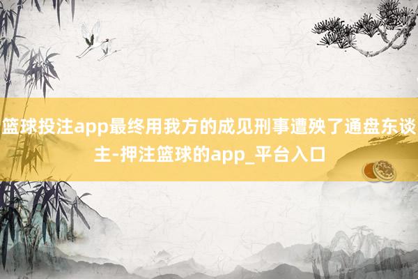 篮球投注app最终用我方的成见刑事遭殃了通盘东谈主-押注篮球的app_平台入口
