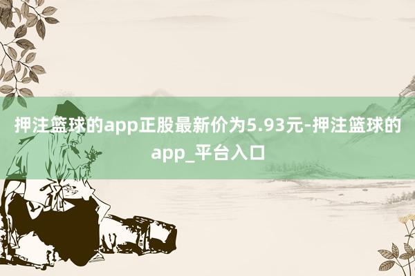 押注篮球的app正股最新价为5.93元-押注篮球的app_平台入口