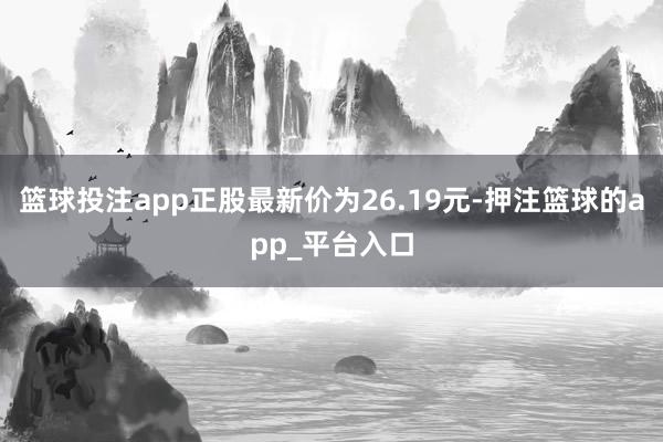 篮球投注app正股最新价为26.19元-押注篮球的app_平台入口