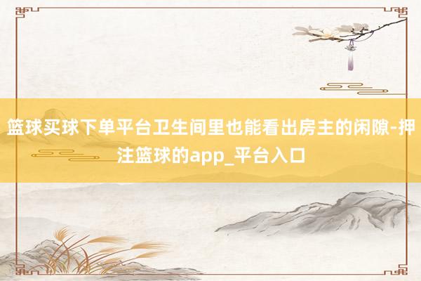 篮球买球下单平台卫生间里也能看出房主的闲隙-押注篮球的app_平台入口