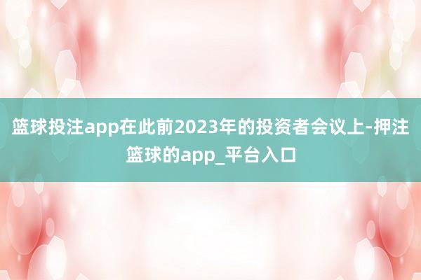 篮球投注app在此前2023年的投资者会议上-押注篮球的app_平台入口