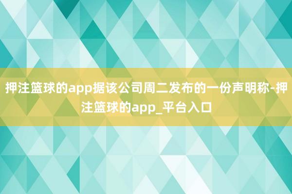 押注篮球的app据该公司周二发布的一份声明称-押注篮球的app_平台入口