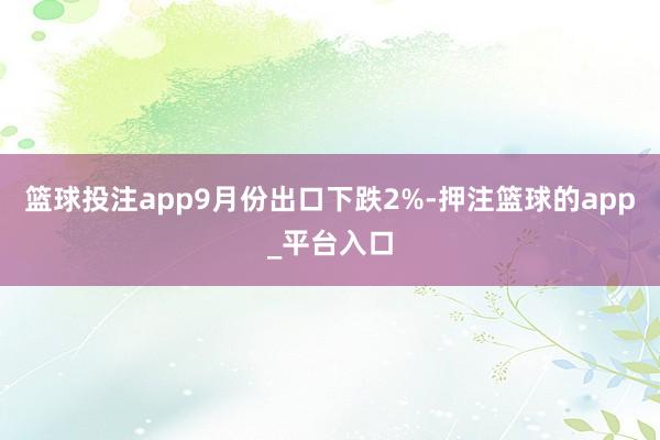 篮球投注app　　9月份出口下跌2%-押注篮球的app_平台入口