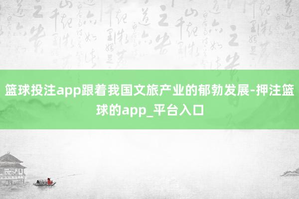篮球投注app跟着我国文旅产业的郁勃发展-押注篮球的app_平台入口