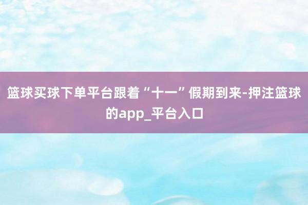 篮球买球下单平台跟着“十一”假期到来-押注篮球的app_平台入口