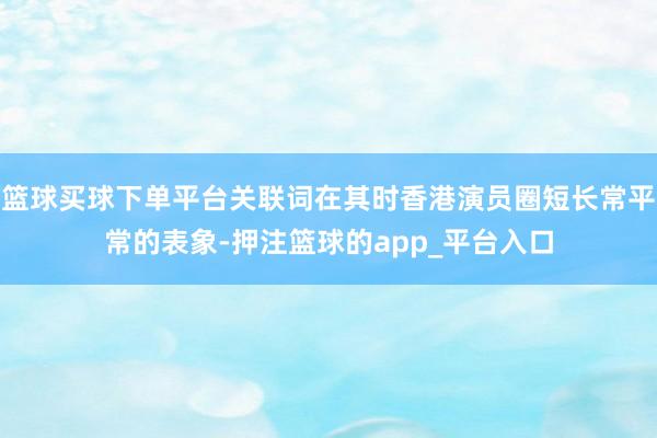 篮球买球下单平台关联词在其时香港演员圈短长常平常的表象-押注篮球的app_平台入口