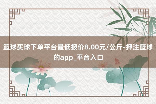 篮球买球下单平台最低报价8.00元/公斤-押注篮球的app_平台入口