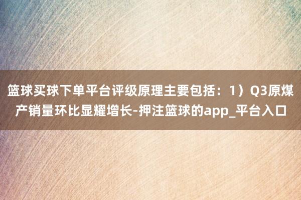 篮球买球下单平台评级原理主要包括：1）Q3原煤产销量环比显耀增长-押注篮球的app_平台入口