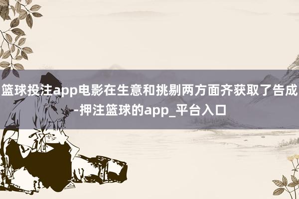 篮球投注app电影在生意和挑剔两方面齐获取了告成-押注篮球的app_平台入口