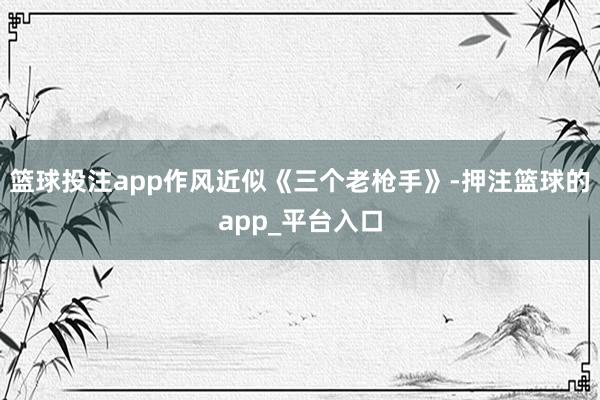 篮球投注app作风近似《三个老枪手》-押注篮球的app_平台入口