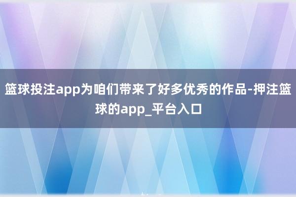 篮球投注app为咱们带来了好多优秀的作品-押注篮球的app_平台入口