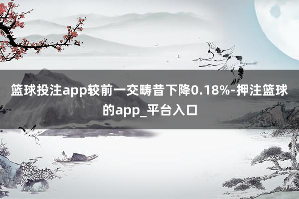 篮球投注app较前一交畴昔下降0.18%-押注篮球的app_平台入口