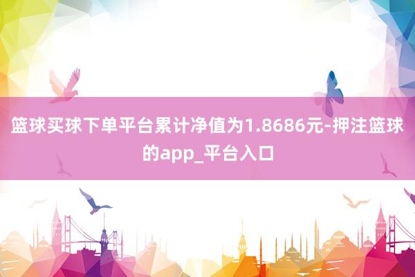 篮球买球下单平台累计净值为1.8686元-押注篮球的app_平台入口