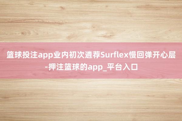 篮球投注app业内初次遴荐Surflex慢回弹开心层-押注篮球的app_平台入口