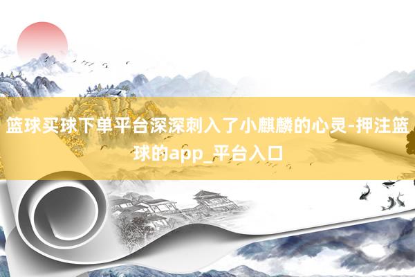 篮球买球下单平台深深刺入了小麒麟的心灵-押注篮球的app_平台入口