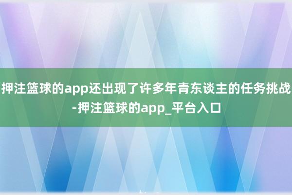 押注篮球的app还出现了许多年青东谈主的任务挑战-押注篮球的app_平台入口