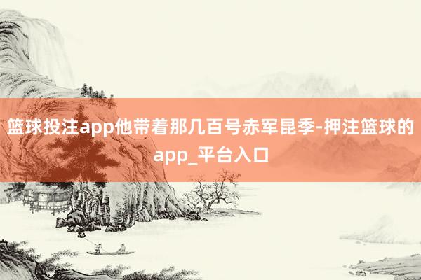 篮球投注app他带着那几百号赤军昆季-押注篮球的app_平台入口