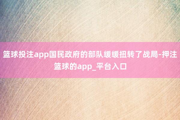 篮球投注app国民政府的部队缓缓扭转了战局-押注篮球的app_平台入口