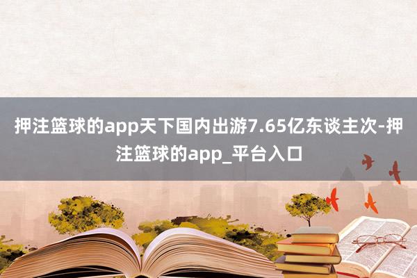 押注篮球的app天下国内出游7.65亿东谈主次-押注篮球的app_平台入口