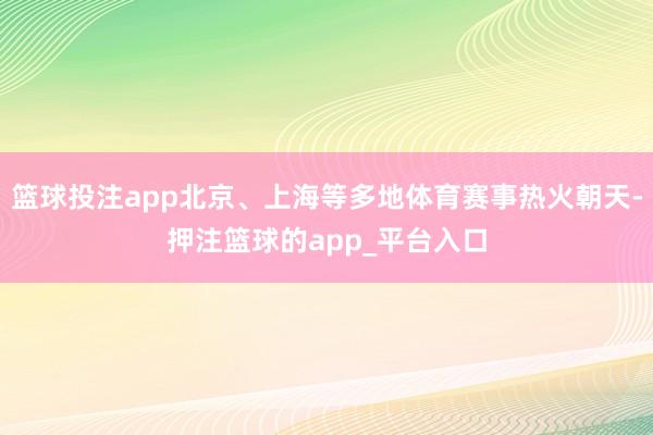 篮球投注app北京、上海等多地体育赛事热火朝天-押注篮球的app_平台入口